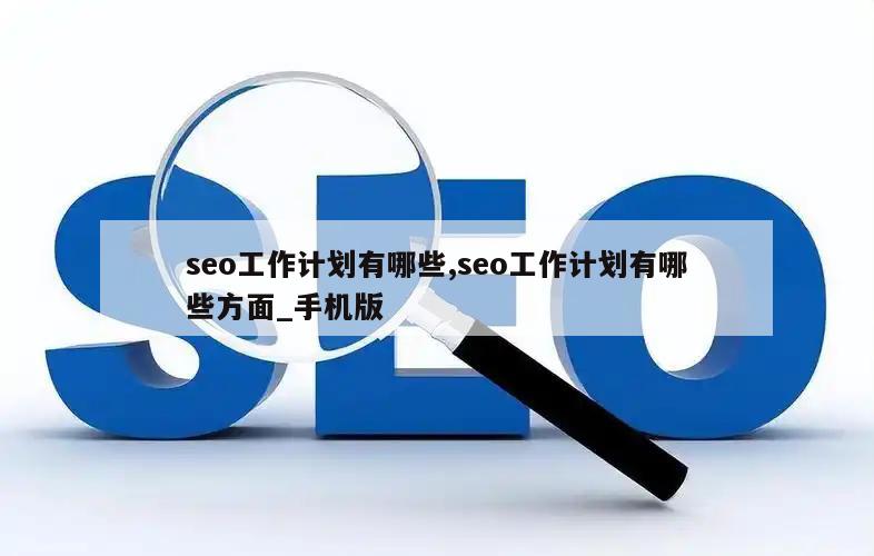 seo工作计划有哪些,seo工作计划有哪些方面_手机版