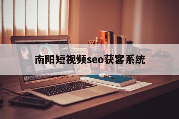 南阳短视频seo获客系统(河南南阳自媒体平台联系电话)