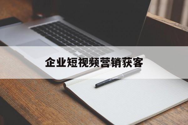 企业短视频营销获客(企业短视频营销获客策略)