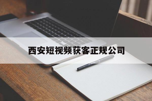 西安短视频获客正规公司(西安短视频获客正规公司有哪些)