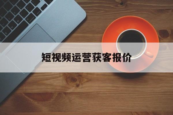 短视频运营获客报价(如何促进短视频的运营)