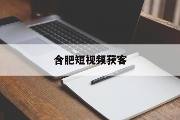 合肥短视频获客(合肥短视频代运营公司)