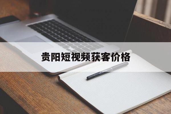 贵阳短视频获客价格