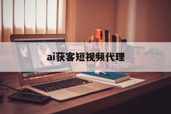 ai获客短视频代理(ai获客短视频代理怎么做)